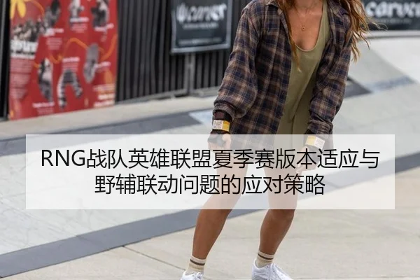 RNG战队英雄联盟夏季赛版本适应与野辅联动问题的应对策略