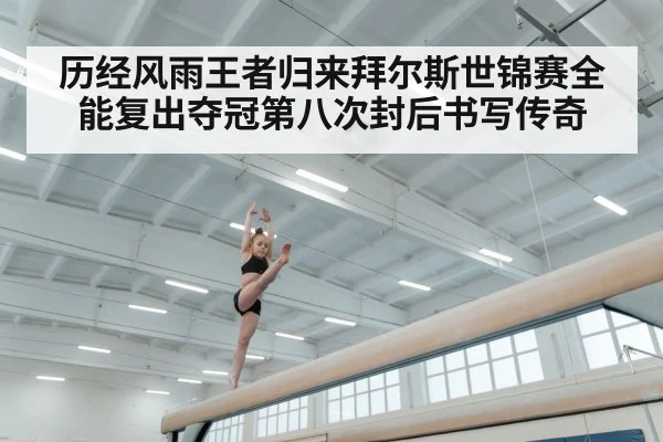 历经风雨王者归来拜尔斯世锦赛全能复出夺冠第八次封后书写传奇