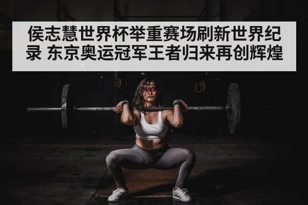 侯志慧世界杯举重赛场刷新世界纪录 东京奥运冠军王者归来再创辉煌